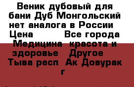 Веник дубовый для бани Дуб Монгольский нет аналога в России › Цена ­ 120 - Все города Медицина, красота и здоровье » Другое   . Тыва респ.,Ак-Довурак г.
